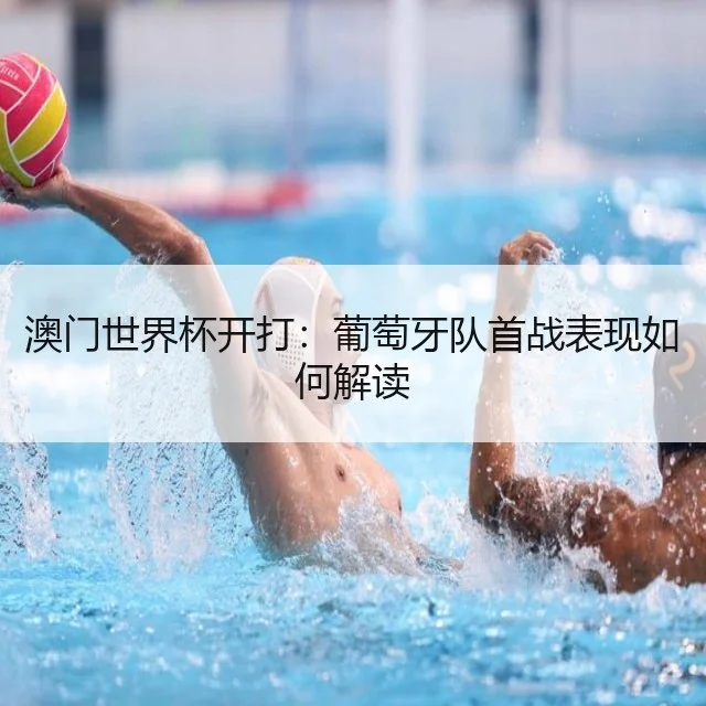 澳门世界杯开打：葡萄牙队首战表现如何解读（WorldCupChina）