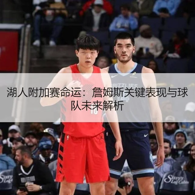 湖人附加赛命运:詹姆斯关键表现与球队未来解析