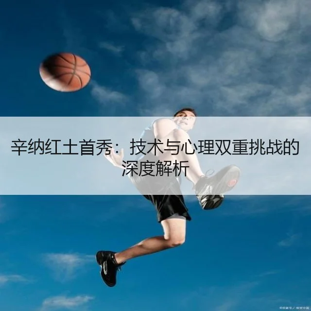 辛纳红土首秀：技术与心理双重挑战的深度解析