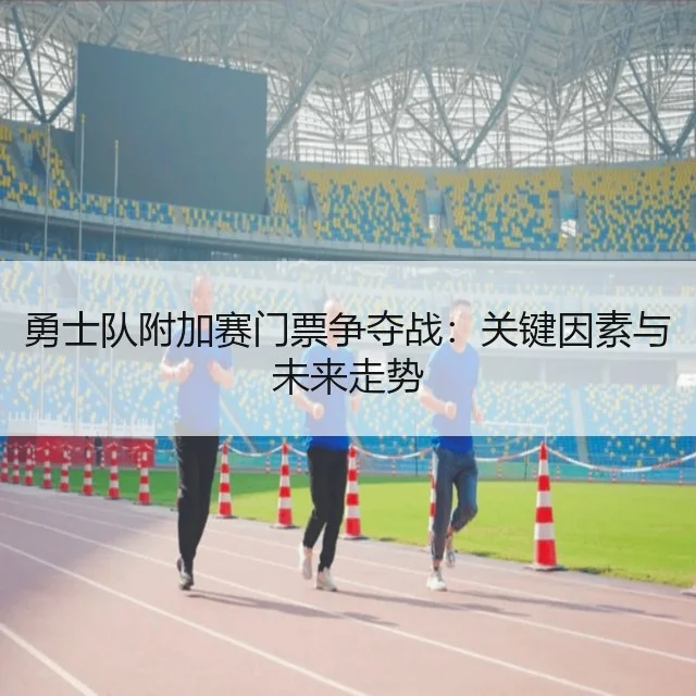 勇士队附加赛门票争夺战：关键因素与未来走势（WorldCupChina）