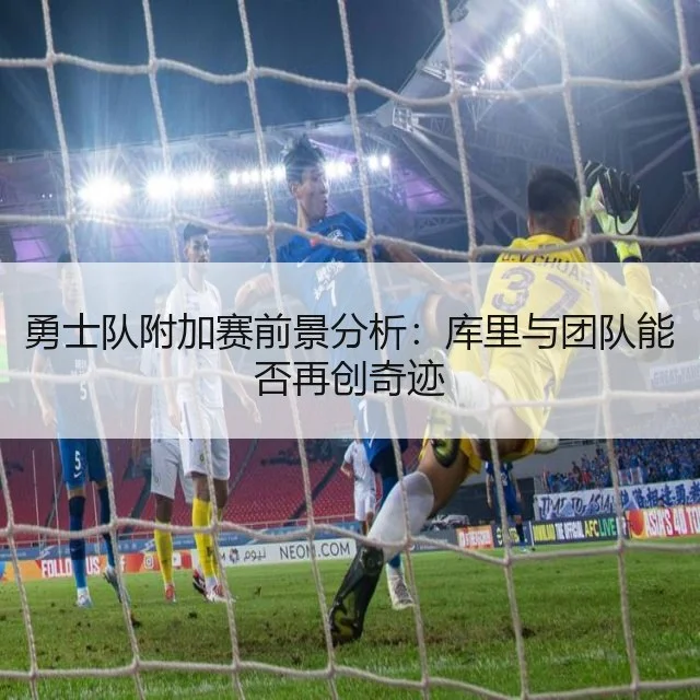 勇士队附加赛前景分析：库里与团队能否再创奇迹 | WorldCupChina
